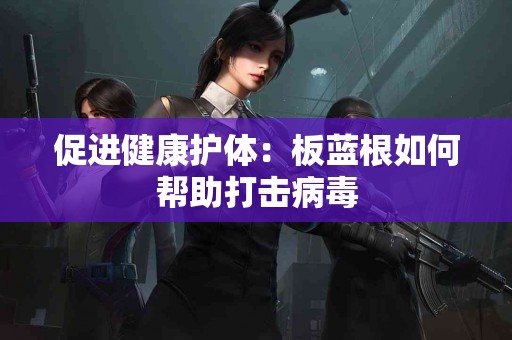 促进健康护体：板蓝根如何帮助打击病毒