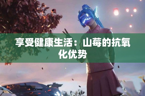 享受健康生活：山莓的抗氧化优势
