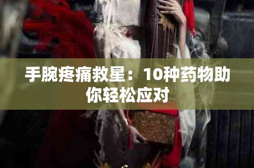 手腕疼痛救星：10种药物助你轻松应对