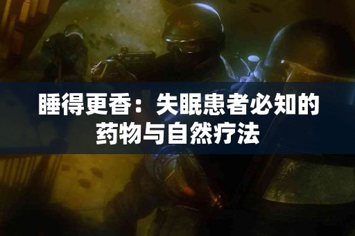 睡得更香：失眠患者必知的药物与自然疗法