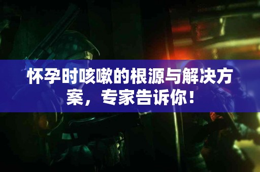 怀孕时咳嗽的根源与解决方案，专家告诉你！