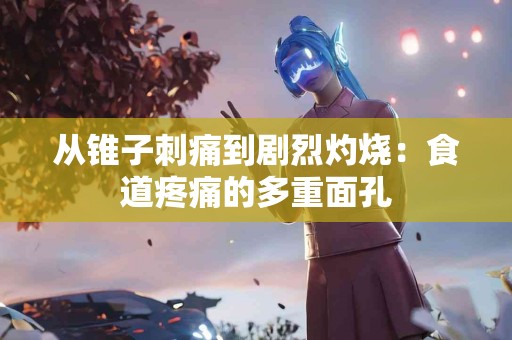 从锥子刺痛到剧烈灼烧：食道疼痛的多重面孔