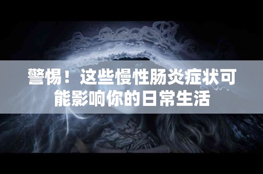 警惕！这些慢性肠炎症状可能影响你的日常生活