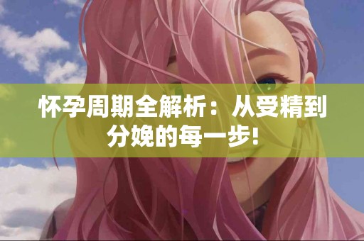 怀孕周期全解析：从受精到分娩的每一步!