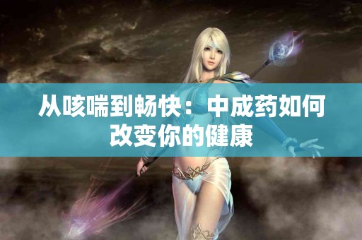 从咳喘到畅快：中成药如何改变你的健康