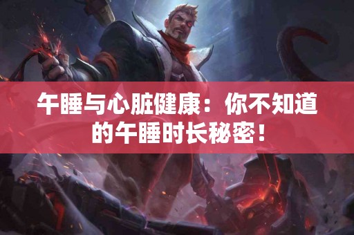 午睡与心脏健康：你不知道的午睡时长秘密！