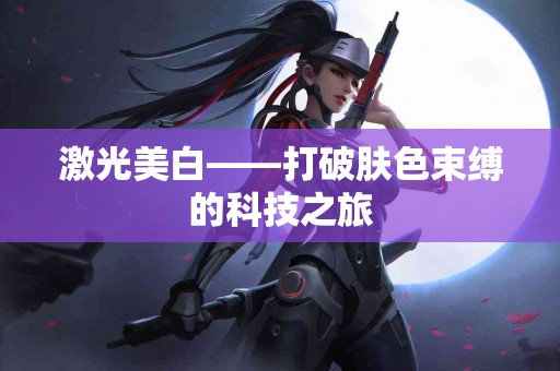 激光美白——打破肤色束缚的科技之旅