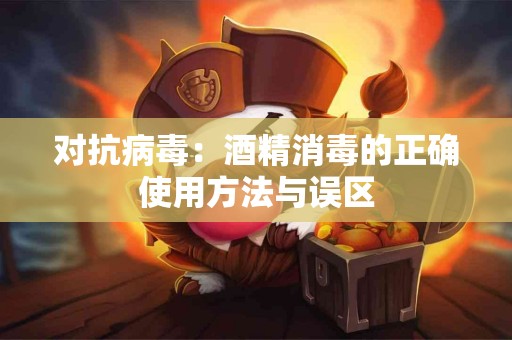 对抗病毒：酒精消毒的正确使用方法与误区