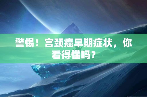 警惕！宫颈癌早期症状，你看得懂吗？