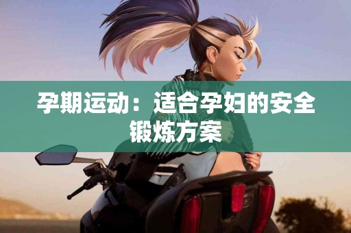 孕期运动：适合孕妇的安全锻炼方案