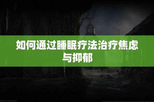 如何通过睡眠疗法治疗焦虑与抑郁