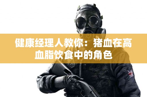 健康经理人教你：猪血在高血脂饮食中的角色