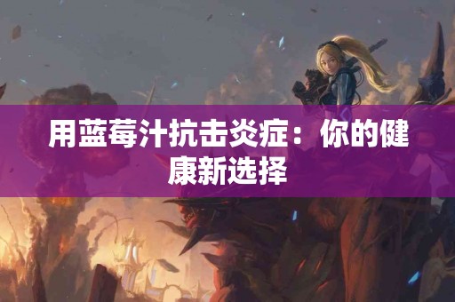 用蓝莓汁抗击炎症：你的健康新选择