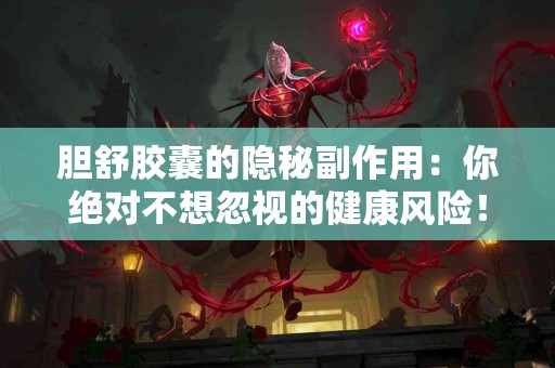 胆舒胶囊的隐秘副作用：你绝对不想忽视的健康风险！