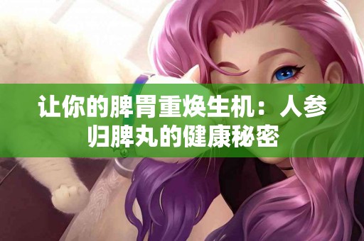 让你的脾胃重焕生机：人参归脾丸的健康秘密