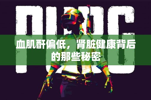 血肌酐偏低，肾脏健康背后的那些秘密