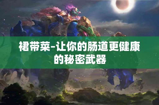 裙带菜–让你的肠道更健康的秘密武器