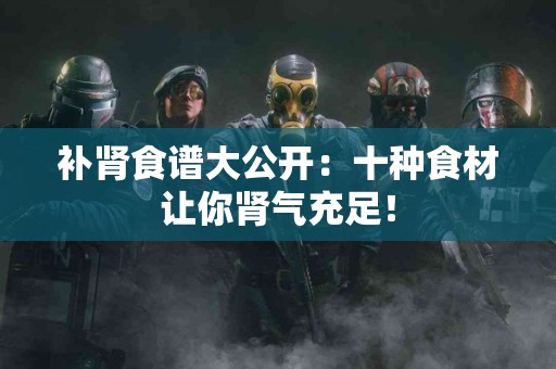 补肾食谱大公开：十种食材让你肾气充足！