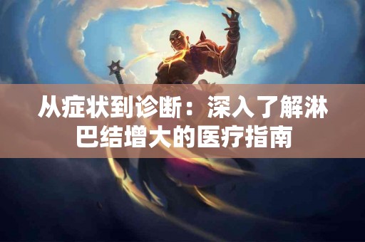 从症状到诊断：深入了解淋巴结增大的医疗指南