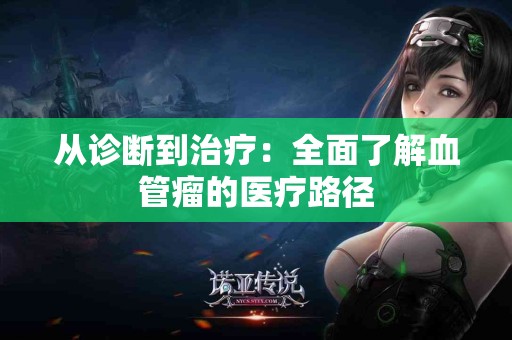 从诊断到治疗：全面了解血管瘤的医疗路径
