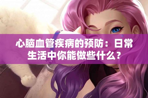 心脑血管疾病的预防：日常生活中你能做些什么？