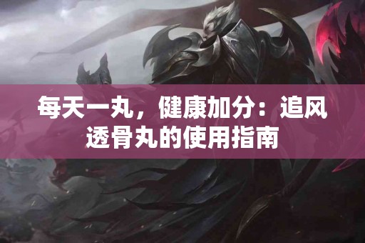 每天一丸，健康加分：追风透骨丸的使用指南