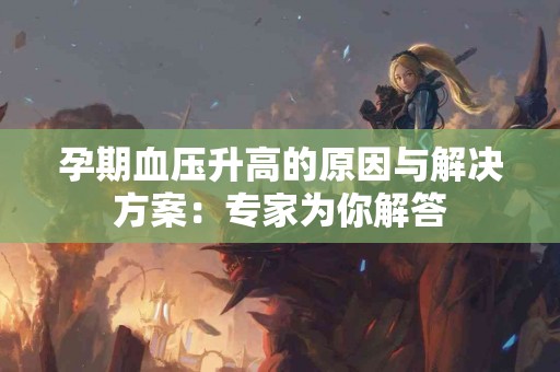 孕期血压升高的原因与解决方案：专家为你解答