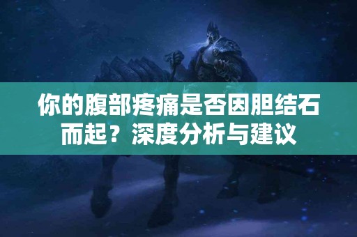 你的腹部疼痛是否因胆结石而起？深度分析与建议