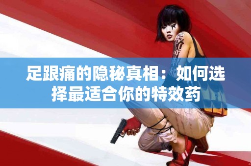 足跟痛的隐秘真相：如何选择最适合你的特效药