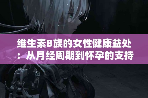 维生素B族的女性健康益处：从月经周期到怀孕的支持