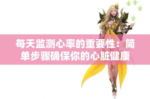 每天监测心率的重要性：简单步骤确保你的心脏健康