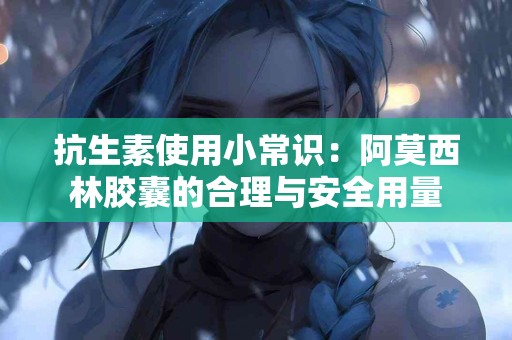抗生素使用小常识：阿莫西林胶囊的合理与安全用量
