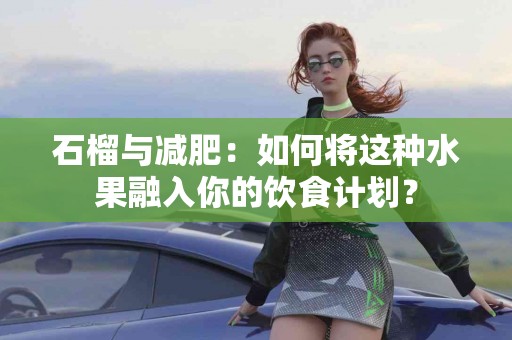 石榴与减肥：如何将这种水果融入你的饮食计划？
