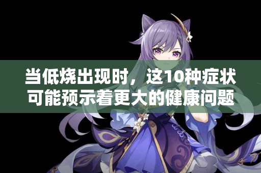 当低烧出现时，这10种症状可能预示着更大的健康问题
