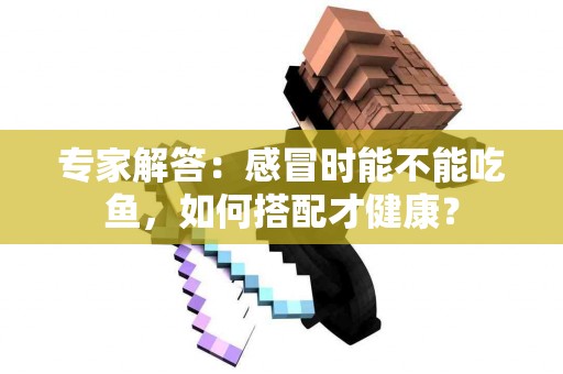 专家解答：感冒时能不能吃鱼，如何搭配才健康？