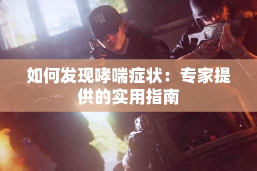 如何发现哮喘症状：专家提供的实用指南