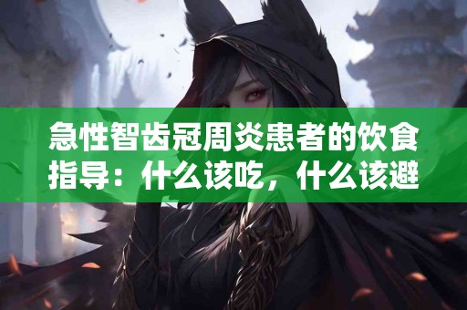 急性智齿冠周炎患者的饮食指导：什么该吃，什么该避