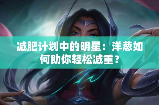 减肥计划中的明星：洋葱如何助你轻松减重？