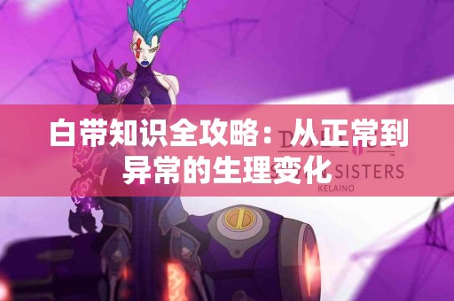 白带知识全攻略：从正常到异常的生理变化