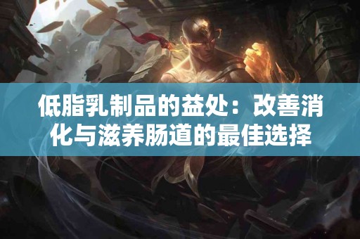 低脂乳制品的益处：改善消化与滋养肠道的最佳选择