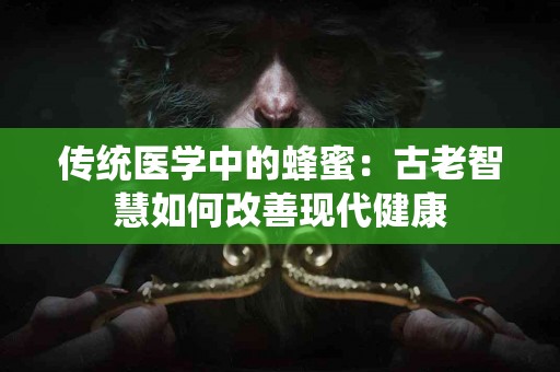 传统医学中的蜂蜜：古老智慧如何改善现代健康