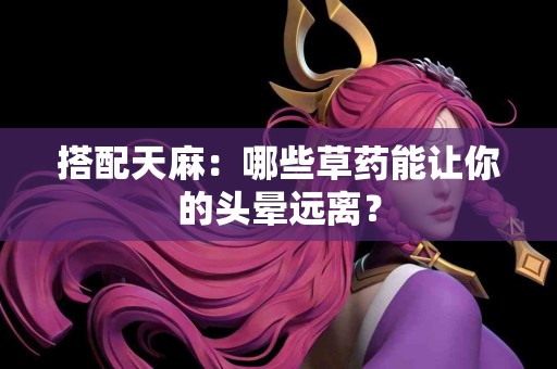 搭配天麻：哪些草药能让你的头晕远离？
