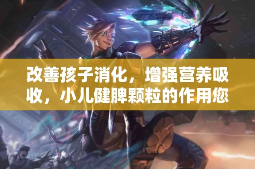 改善孩子消化，增强营养吸收，小儿健脾颗粒的作用您了解吗？