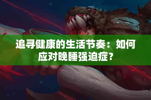 追寻健康的生活节奏：如何应对晚睡强迫症？