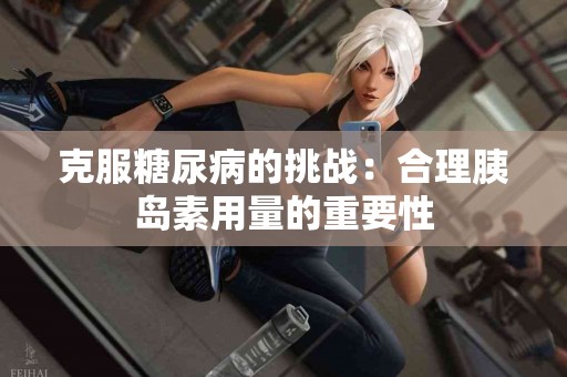 克服糖尿病的挑战：合理胰岛素用量的重要性
