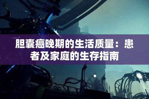 胆囊癌晚期的生活质量：患者及家庭的生存指南