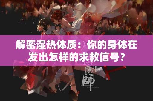 解密湿热体质：你的身体在发出怎样的求救信号？