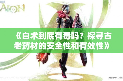 《白术到底有毒吗？探寻古老药材的安全性和有效性》