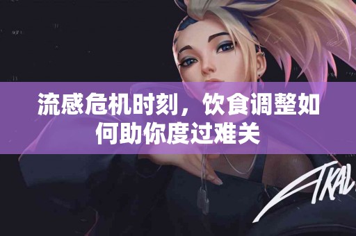 流感危机时刻，饮食调整如何助你度过难关