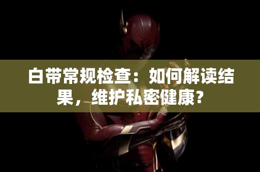 白带常规检查：如何解读结果，维护私密健康？